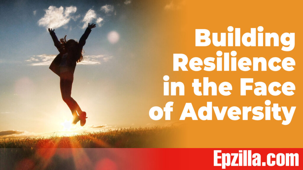 Building Resilience In The Face Of Adversity: Practical Tips - Epzilla