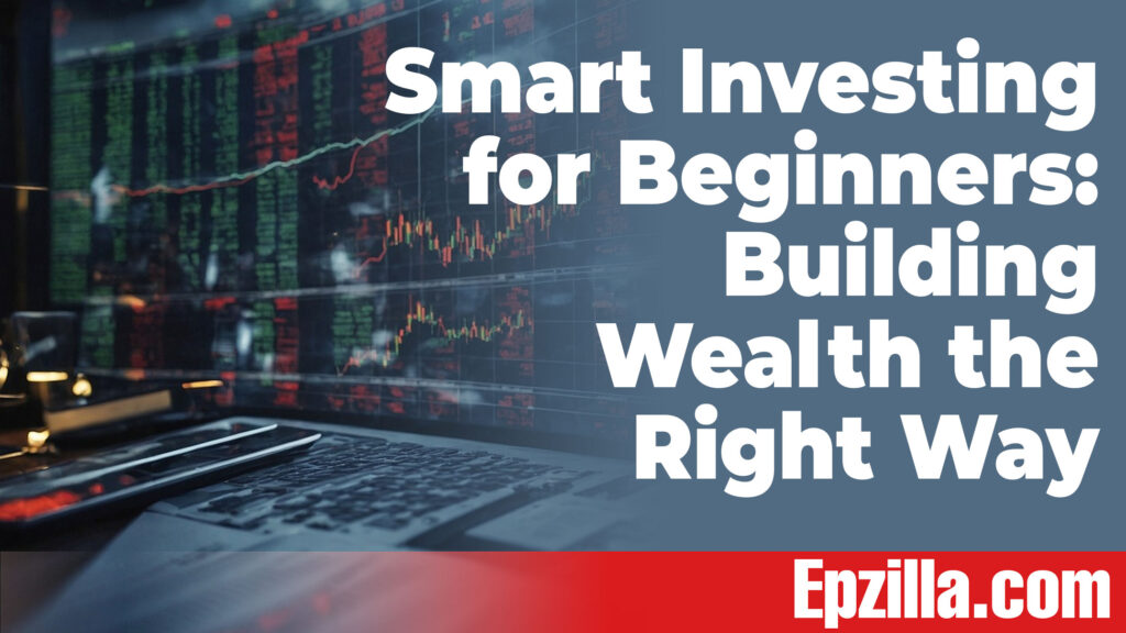 Smart Investing For Beginners: Building Wealth The Right Way - Epzilla